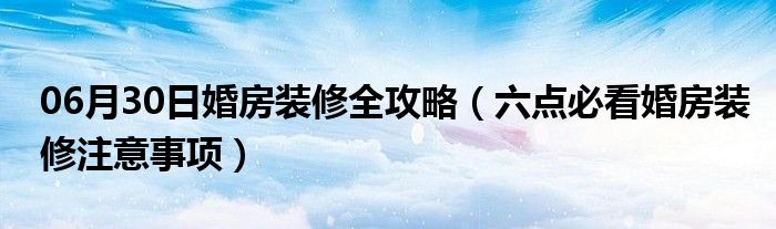 06月30日婚房装修全攻略（六点必看婚房装修注意事项）