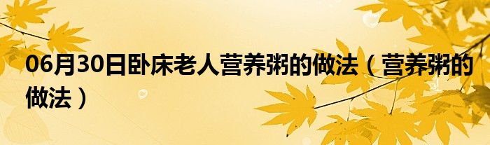 06月30日卧床老人营养粥的做法（营养粥的做法）