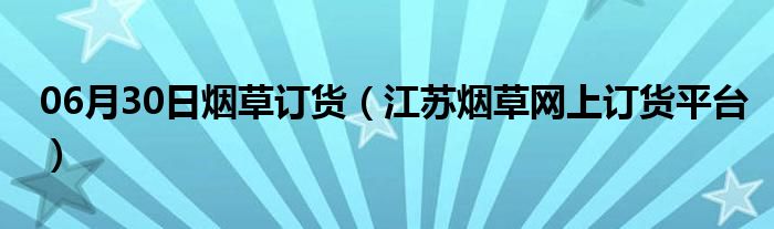 06月30日烟草订货（江苏烟草网上订货平台）