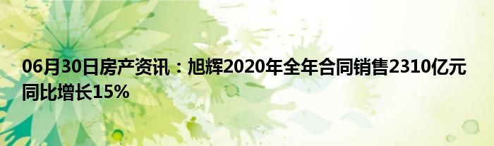 06月30日房产资讯：旭辉2020年全年合同销售2310亿元 同比增长15%