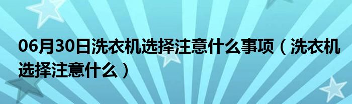 06月30日洗衣机选择注意什么事项（洗衣机选择注意什么）