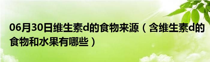 06月30日维生素d的食物来源（含维生素d的食物和水果有哪些）