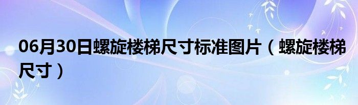 06月30日螺旋楼梯尺寸标准图片（螺旋楼梯尺寸）