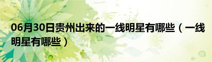 06月30日贵州出来的一线明星有哪些（一线明星有哪些）