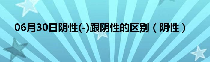 06月30日阴性(-)跟阴性的区别（阴性）