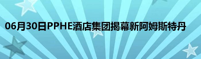 06月30日PPHE酒店集团揭幕新阿姆斯特丹