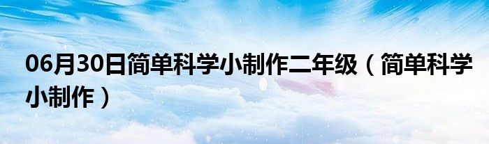 06月30日简单科学小制作二年级（简单科学小制作）