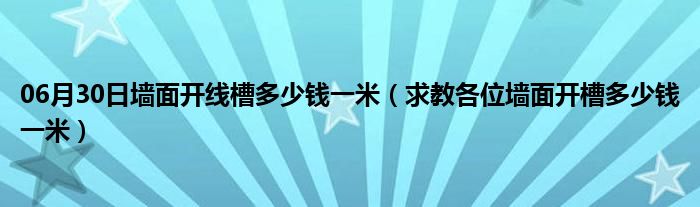 06月30日墙面开线槽多少钱一米（求教各位墙面开槽多少钱一米）