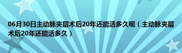 06月30日主动脉夹层术后20年还能活多久呢（主动脉夹层术后20年还能活多久）