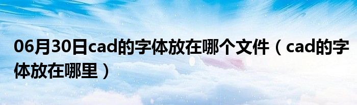 06月30日cad的字体放在哪个文件（cad的字体放在哪里）