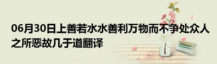 06月30日上善若水水善利万物而不争处众人之所恶故几于道翻译