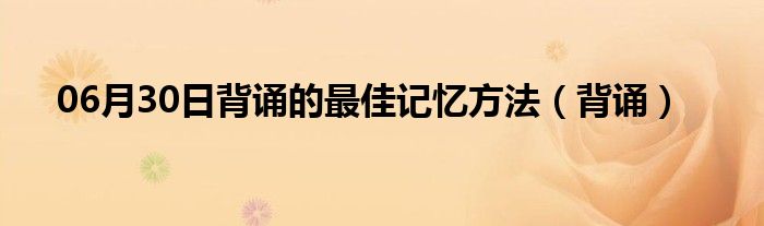 06月30日背诵的最佳记忆方法（背诵）