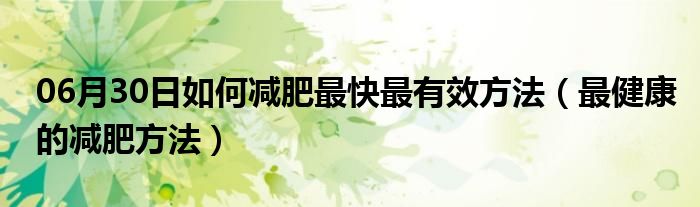 06月30日如何减肥最快最有效方法（最健康的减肥方法）