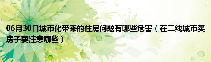 06月30日城市化带来的住房问题有哪些危害（在二线城市买房子要注意哪些）