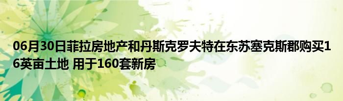 06月30日菲拉房地产和丹斯克罗夫特在东苏塞克斯郡购买16英亩土地 用于160套新房