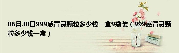 06月30日999感冒灵颗粒多少钱一盒9袋装（999感冒灵颗粒多少钱一盒）