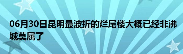 06月30日昆明最波折的烂尾楼大概已经非沸城莫属了