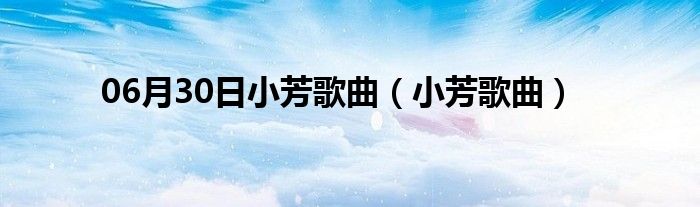 06月30日小芳歌曲（小芳歌曲）