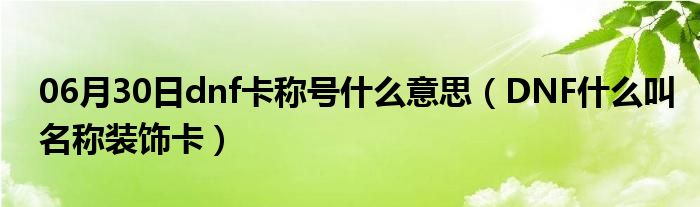 06月30日dnf卡称号什么意思（DNF什么叫名称装饰卡）