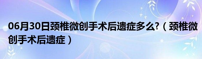 06月30日颈椎微创手术后遗症多么?（颈椎微创手术后遗症）