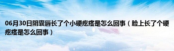 06月30日阴囊唇长了个小硬疙瘩是怎么回事（脸上长了个硬疙瘩是怎么回事）