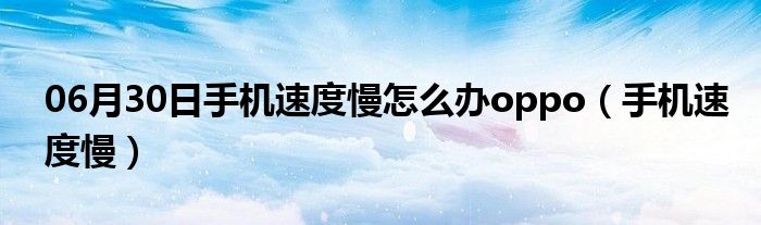 06月30日手机速度慢怎么办oppo（手机速度慢）