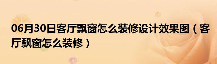 06月30日客厅飘窗怎么装修设计效果图（客厅飘窗怎么装修）