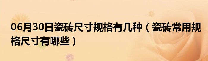 06月30日瓷砖尺寸规格有几种（瓷砖常用规格尺寸有哪些）