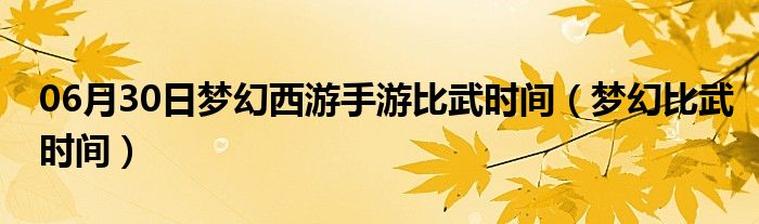 06月30日梦幻西游手游比武时间（梦幻比武时间）