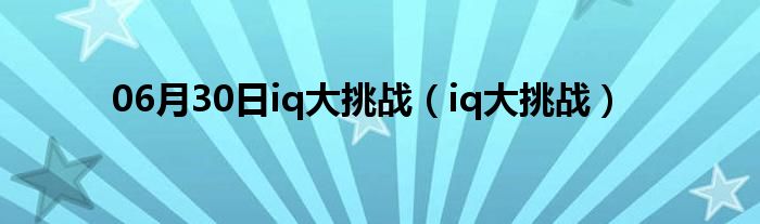 06月30日iq大挑战（iq大挑战）