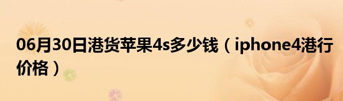 06月30日港货苹果4s多少钱（iphone4港行价格）