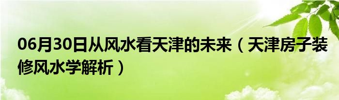 06月30日从风水看天津的未来（天津房子装修风水学解析）