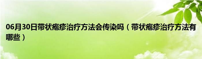 06月30日带状疱疹治疗方法会传染吗（带状疱疹治疗方法有哪些）