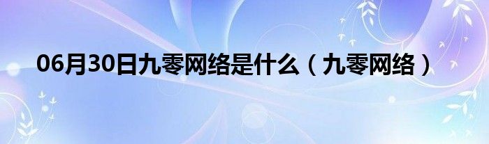 06月30日九零网络是什么（九零网络）