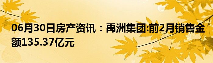 06月30日房产资讯：禹洲集团:前2月销售金额135.37亿元