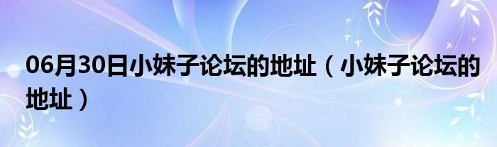 06月30日小妹子论坛的地址（小妹子论坛的地址）