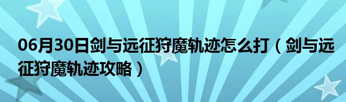 06月30日剑与远征狩魔轨迹怎么打（剑与远征狩魔轨迹攻略）