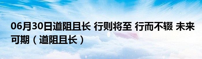 06月30日道阻且长 行则将至 行而不辍 未来可期（道阻且长）