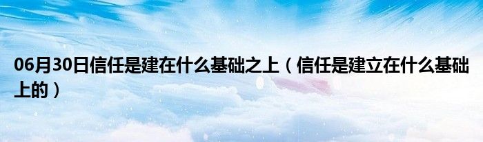 06月30日信任是建在什么基础之上（信任是建立在什么基础上的）