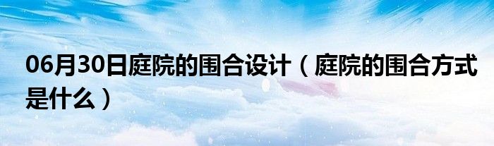 06月30日庭院的围合设计（庭院的围合方式是什么）