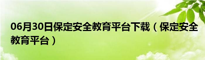 06月30日保定安全教育平台下载（保定安全教育平台）