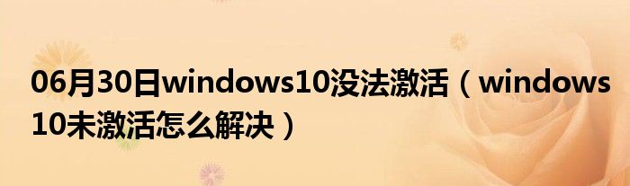 06月30日windows10没法激活（windows10未激活怎么解决）