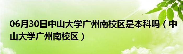 06月30日中山大学广州南校区是本科吗（中山大学广州南校区）