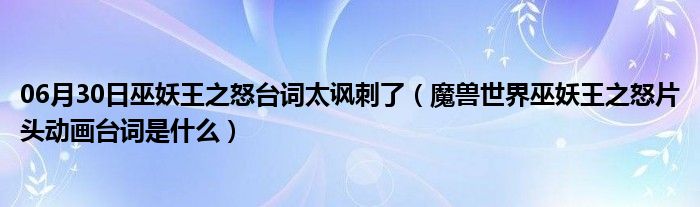 06月30日巫妖王之怒台词太讽刺了（魔兽世界巫妖王之怒片头动画台词是什么）