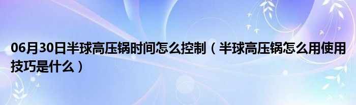 06月30日半球高压锅时间怎么控制（半球高压锅怎么用使用技巧是什么）