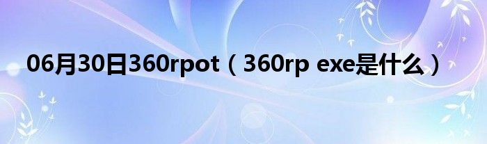 06月30日360rpot（360rp exe是什么）