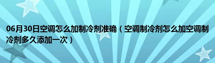 06月30日空调怎么加制冷剂准确（空调制冷剂怎么加空调制冷剂多久添加一次）