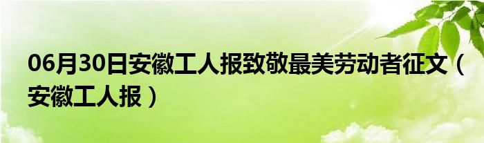 06月30日安徽工人报致敬最美劳动者征文（安徽工人报）