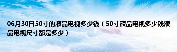 06月30日50寸的液晶电视多少钱（50寸液晶电视多少钱液晶电视尺寸都是多少）