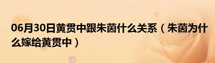 06月30日黄贯中跟朱茵什么关系（朱茵为什么嫁给黄贯中）